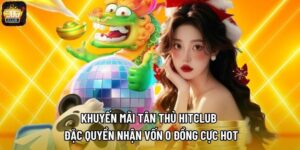 Khuyến Mãi Tân Thủ Hitclub - Đặc Quyền Nhận Vốn 0 Đồng Cực Hot